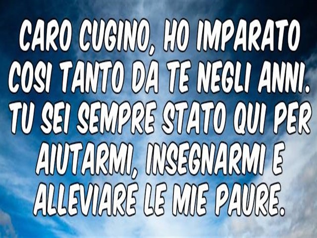 Caro cugino, ho imparato così tanto da te negli anni. Tu sei sempre stato qui per aiutarmi, insegnarmi e alleviare le mie paure