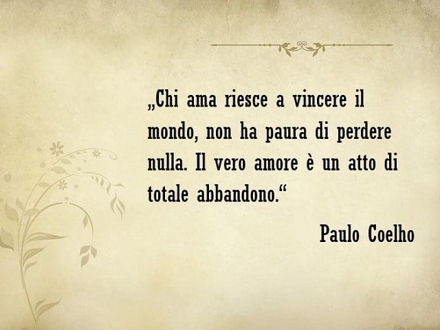Chi ama riesce a vincere il mondo, non ha paura di perdere nulla. Il vero amore è un atto di totale abbandono. (Paulo Coelho)