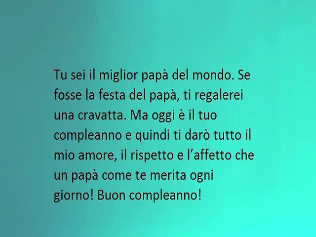 Tu sei il miglior papà del mondo. Se fosse la festa del papà, ti regalerei una cravatta. Ma oggi è il tuo compleanno e quindi ti darò tutto il mio amore, il rispetto e l'affetto che un papà come te merita ogni giorno! Buon compleanno!