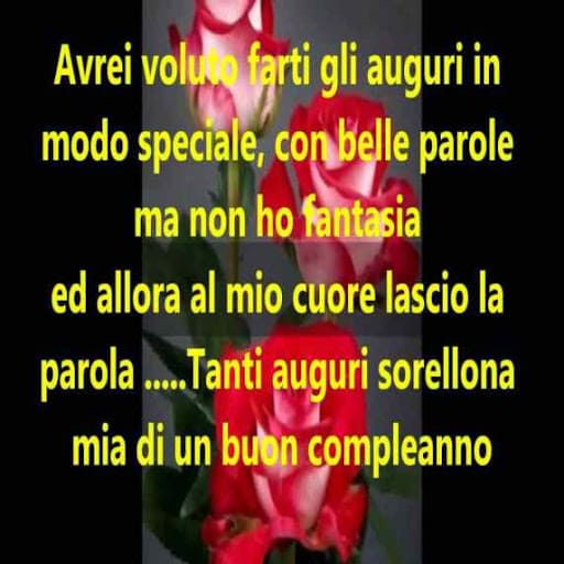 Avrei voluto farti gli auguri in modo speciale, con belle parole, ma non ho fantasia e allora al mio cuore lasco la parola... Tanti auguri sorellona mia di un buon compleanno