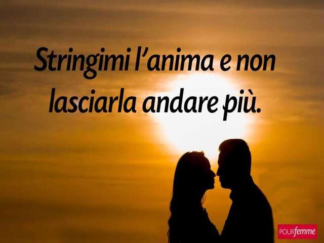 Stringimi l'anima e non lasciarla andare più.