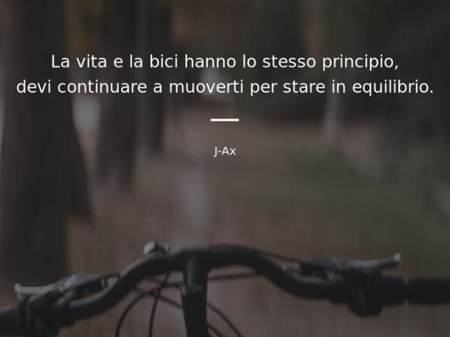 "La vita e la bici hanno lo stesso principio: devi continuare a muoverti per stare in equilibrio"(J-Ax)