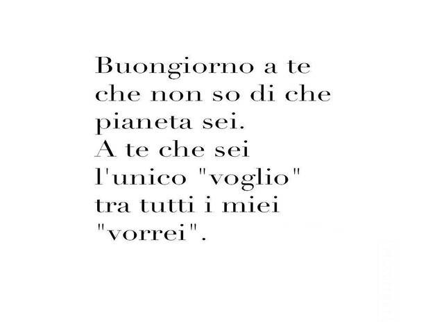 Buongiorno a te che non so di che pianeta sei. A te che sei l'unico "voglio" tra tutti i miei "vorrei".