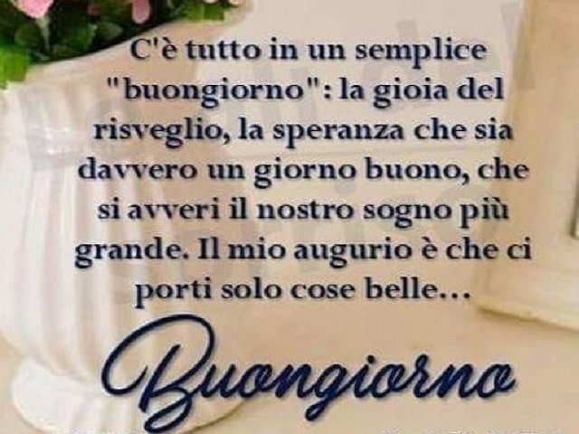 C'è tutto in un semplice "buongiorno": la gioia del risveglio, la speranza che sia davvero un giorno buono, che si avveri il nostro sogno più grande. Il mio augurio è che ci porti solo cose belle.