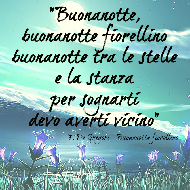 Buonanotte buonanotte fiorellino, buonanotte tra le stelle e la stanza per sognarti devo averti vicino. - De Gregori