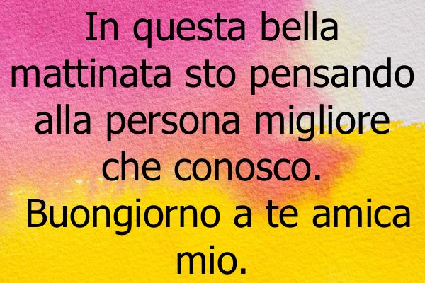 In questa bella mattinata sto pensando alla persona migliore che conosco. Buongiorno a te amica mia.