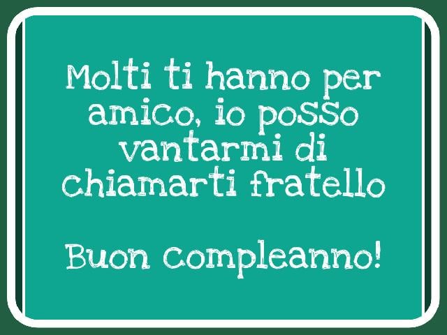 Molti ti hanno come amico, io posso vantarmi di chiamarti fratello. Buon compleanno!
