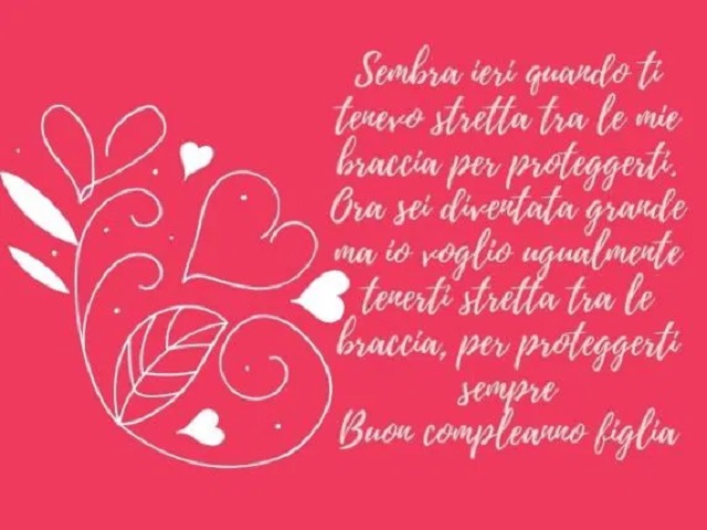 Sembra ieri quanto ti tenevo stretta tra le mie braccia per proteggerti. Ora sei diventata grande, ma io voglio ugualmente tenerti stretta tra le braccia, per proteggerti sempre. Buon compleanno figlia