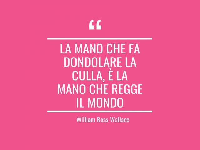 La mano che fa dodolare la culla è la mano che regge il mondo [William Ross Wallace]