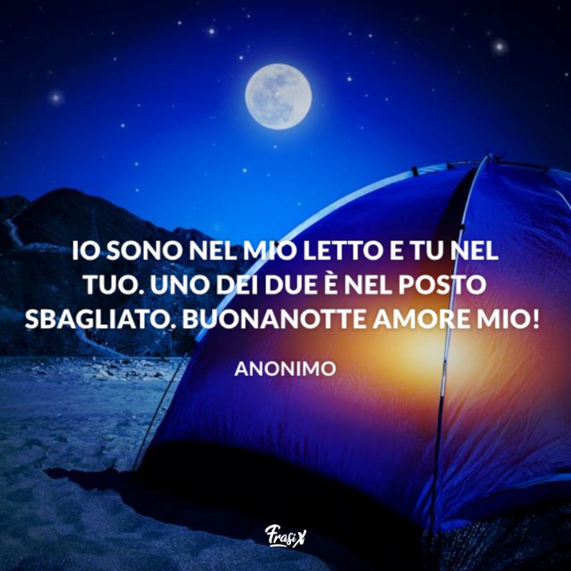 Io sono nel mio letto e tu nel tuo. Uno dei due è nel posto sbagliato. Buonanotte amore mio!