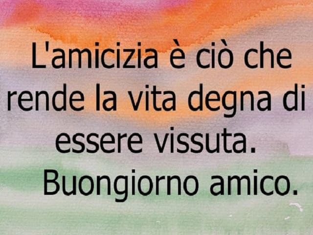 L'amicizia è ciò che rende la vita degna di essere vissuta. Buongiorno amico.