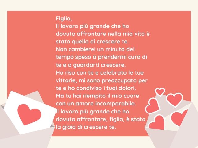 Figlio, Il lavoro più grande che ho dovuto affrontare nella mia vita è stato quello di crescere te. Non cambierei un minuto del tempo speso a prendermi cura di te e a guardarti crescere. Ho riso con te e celebrato le tue vittorie, mi sono preoccupato per 