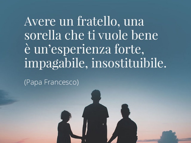 Avere un fratello, una sorella che ti vuole bene è un'esperienza forte, impagabile, insostituibile. (Papa Francesco)