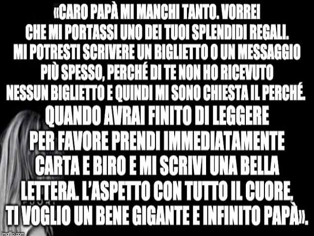 "Caro papà mi manchi tanto, vorrei che mi portassi uno dei tuoi splendidi regali. Mi potresti scrivere un biglietto o un messaggio più spesso, perché di te non ho ricevuto nessun biglietto e quindi mi sono chiesta il perché. Quando avrai finito di leggere