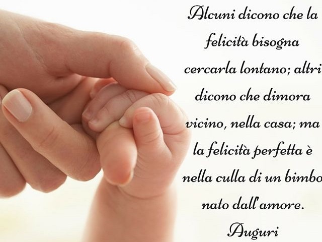 Alcuni dicono che la felicità bisogna cercarla lontano; altri dicono che dimora vicino, nella casa; ma la felicità perfetta è nella culla di un bimbo nato dall'amore. Auguri.