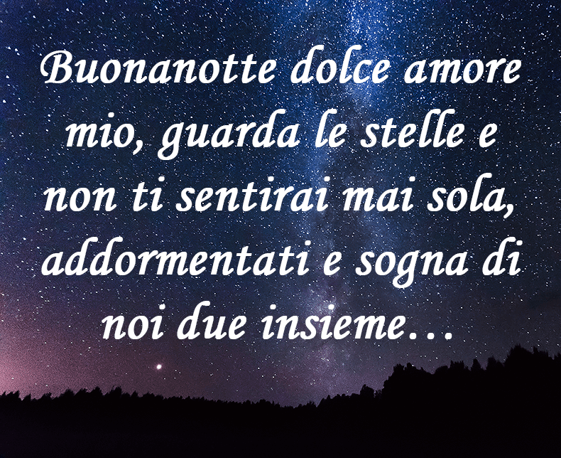 Buonanotte dolce amore mio, guarda le stelle e non ti sentirai mai sola, addormentati e sogna di noi due insieme...