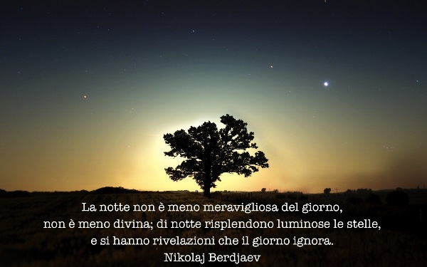 La notte non è meno meravigliosa del giorno, non è meno divina; di notte risplendono luminose le stelle e si hanno rivelazioni che il giorno ignora.- N. Berdjaev