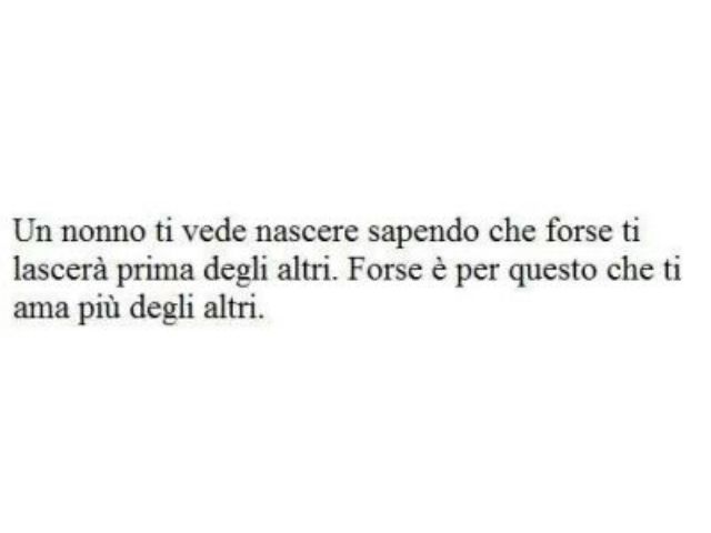 Un nonno ti vede nascere sapendo che forse ti lascerà prima degli altri. Forse è per questo che ti ama più degli altri.