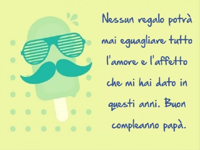 Nessun regalo potrà mai eguagliare tutto l'amore e l'affetto che mi hai dato in questi anni- Buon compleanno papà