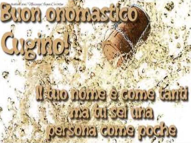 Buon onomastico cugino! Il tuo nome è come tanti, ma tu sei una persona come poche!