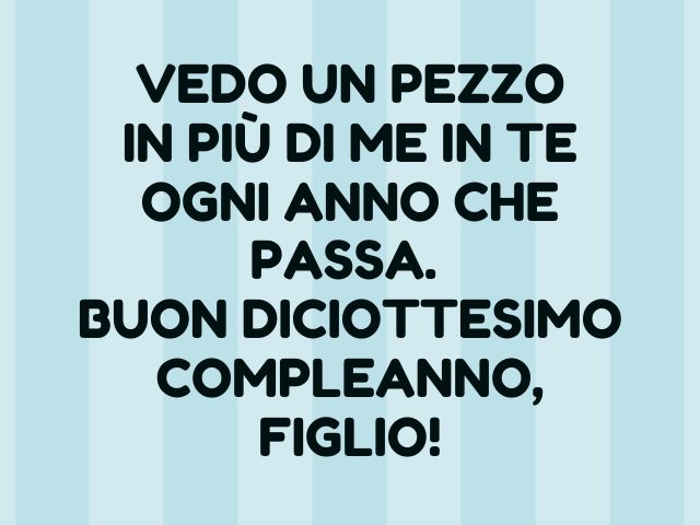 Vedo un pezzo in più di me in te ogni anno che passa. Buon diciottesimo compleanno, figlio!