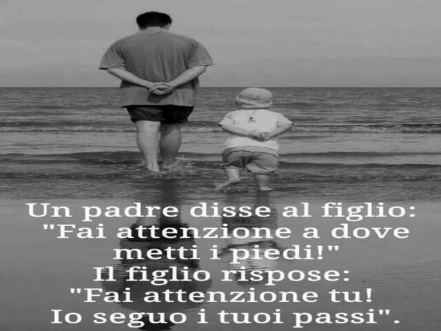 Un padre disse al figlio: "Fai attenzione a dove metti i piedi!" Il figlio rispose:"Fai attenzione tu! Io seguo i tuoi passi