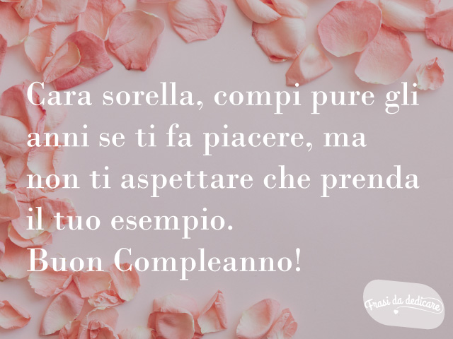 Cara sorella, compi pure gli anni se ti fa piacere, ma non aspettarti che io segua il tuo esempio! Buon compleanno!