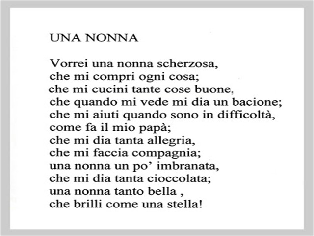 Una nonna. Vorrei una nonna scherzosa, che mi compri ogni cosa: che mi cucini tante cose buone, che quando mi vede mi dia un bacione; che mi aiuti quando sono in difficoltà, come fa il mio papà; che mi dia tanta allegria, che mi faccia compagnia; una nonn