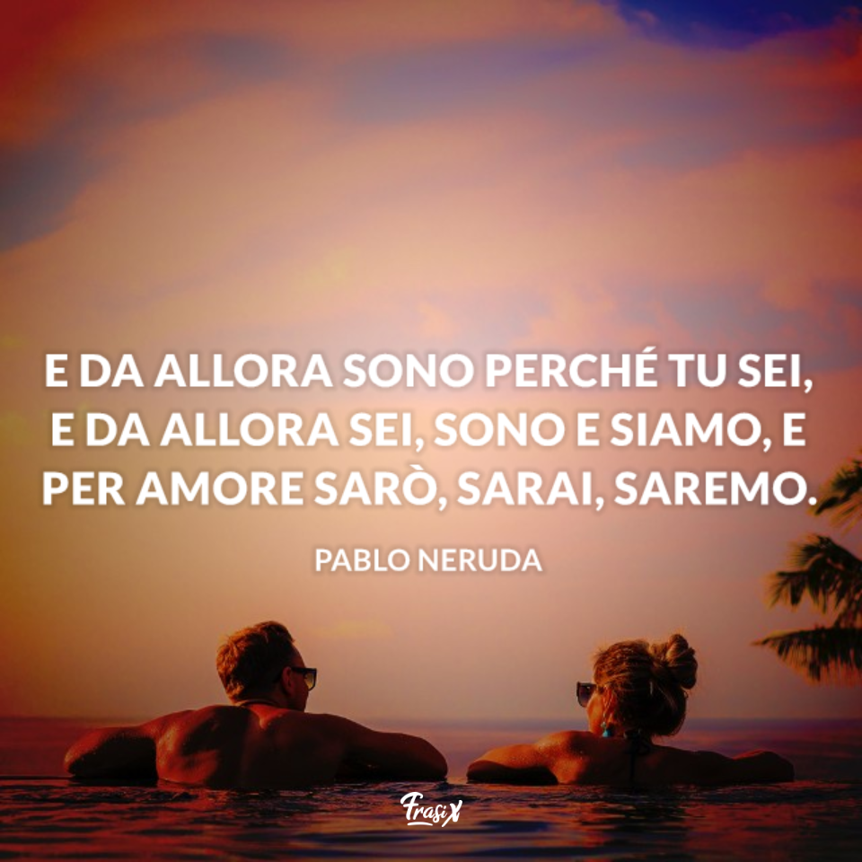 E da allora sono perché tu sei, e da allora sei, sono e siamo, e per amore sarò, sarai, saremo. - Pablo Neruda