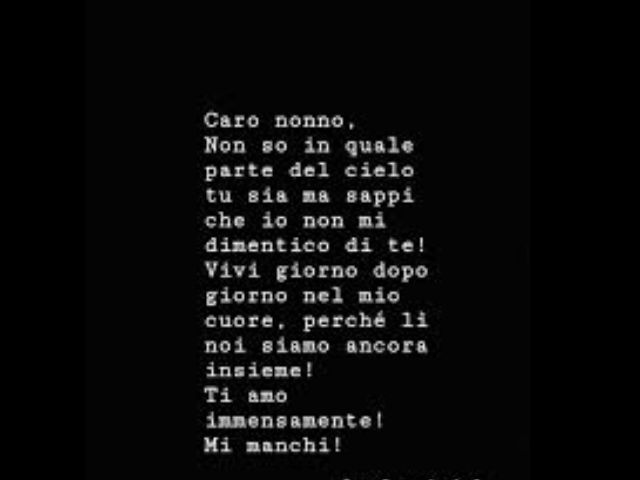 Caro nonno, non so in quale parte del cielo tu sia, ma sappi che io non mi dimentico di te! Vivi giorno dopo giorno nel mio cuore, perché lì noi siamo ancora insieme! Ti amo immensamente! Mi manchi!