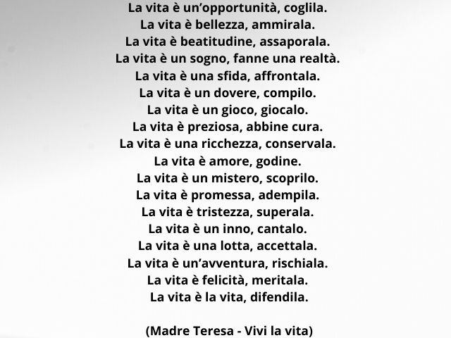 La vita è un’opportunità, coglila. La vita è bellezza, ammirala. La vita è beatitudine, assaporala. La vita è un sogno, fanne una realtà. La vita è una sfida, affrontala. La vita è un dovere, compilo. La vita è un gioco, giocalo. La vita è preziosa, abbin