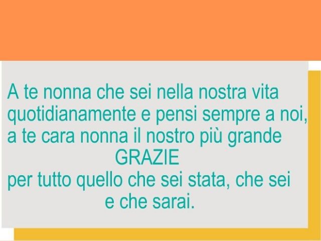 A te nonna che sei nella nostra vita quotidianamente e pensi sempre a noi, a te cara nonna il nostro più grande Grazie per tutto quello che sei stata e che sarai.