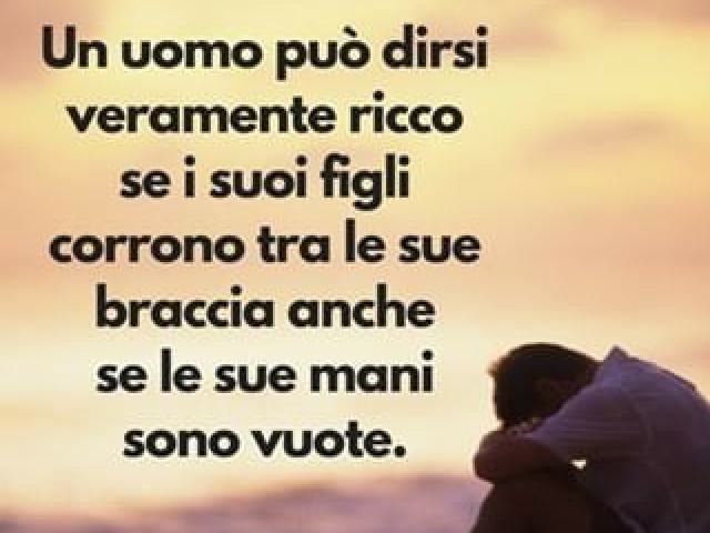 Un uomo può dirsi veramente ricco se i suoi figli corrono tra le sue braccia anche se le sue mani sono vuote.