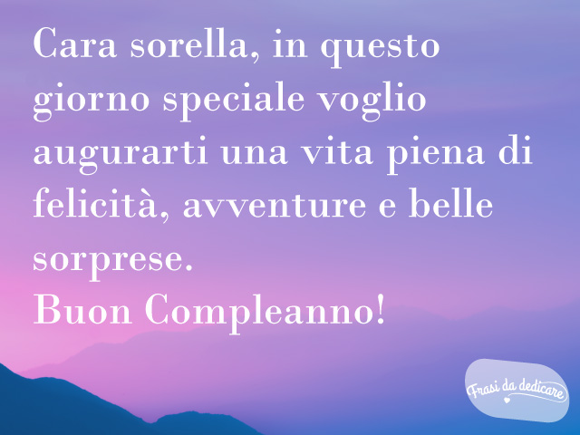 Cara sorella, in questo giorno speciale voglio augurarti una vita piena di felicità, avventure e belle sorprese. Buon Compleanno!