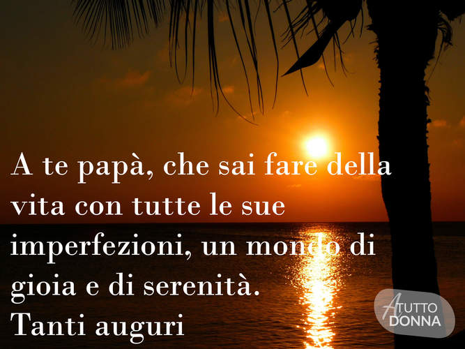 A te papà, che sai fare della vita con tutte le sue imperfezioni, un mondo di gioia e serenità. Tanti auguri