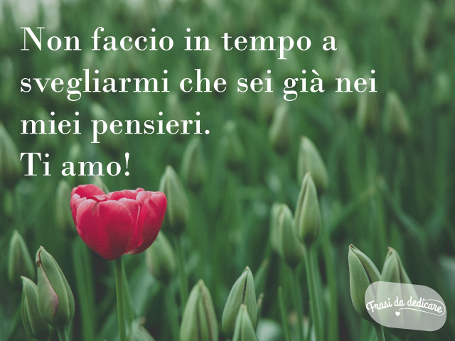 Non faccio in tempo a svegliarmi che sei già nei miei pensieri. Ti amo!