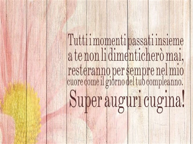Tutti i momenti passati insieme a te non li dimenticherò mai, resteranno per sempre nel mio cuore come il giorno del tuo compleanno. Super auguri cugina!