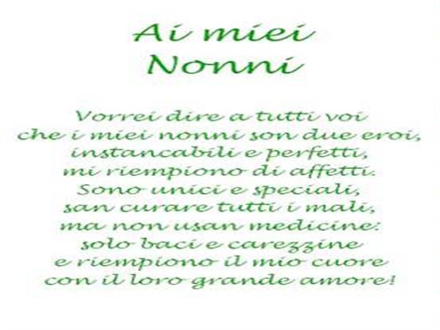 Ai miei nonni. Vorrei dire a tutti voi che i miei nonni son due eroi, instancabili e perfetti, mi riempiono di affetti. Sono unici e speciali, san curare tutti i mali, ma non usan medicine: solo baci e carezzine e riempiono il mio cuore con il loro grande