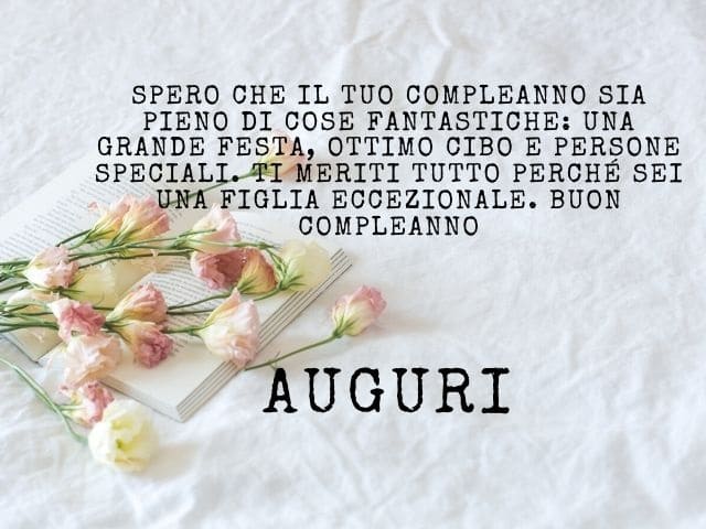 Spero che il tuo compleanno sia pieno di cose fantastiche: una grande festa, ottimo cibo e persone speciali. Ti meriti tutto perché sei una figlia eccezionale. Buon compleanno