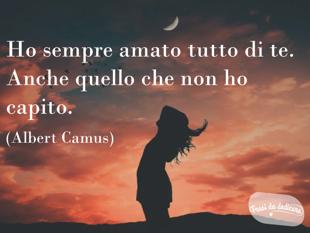 Ho sempre amato tutto di te. Anche quello che non ho capito. - Albert Camus