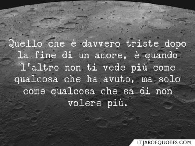 Quello che è davvero triste dopo la fine di un amore, è quando l'altro non ti vede più come qualcosa che ha avuto, ma solo come qualcosa che di non volere più.