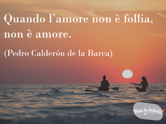 Quando l'amore non è follia, non è amore.