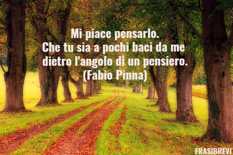 Mi piace pensarlo. Che tu sia a pochi baci da me dietro l'angolo di un pensiero.