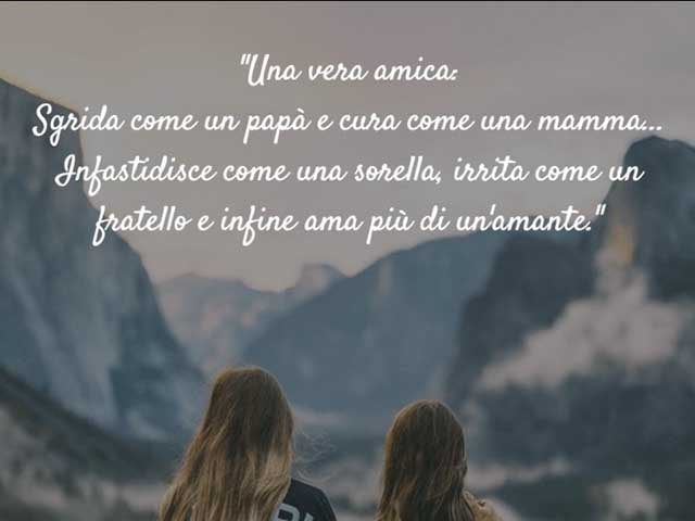 Una vera amica: sgrida come un papà e cura come una mamma... Infastidisce come una sorella, irrita come un fratello e infine ama più di un amante!