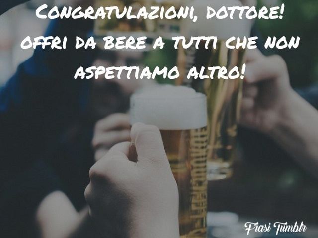 Congratulazioni, dottore! Offri da bere a tutti che non aspettiamo altro!