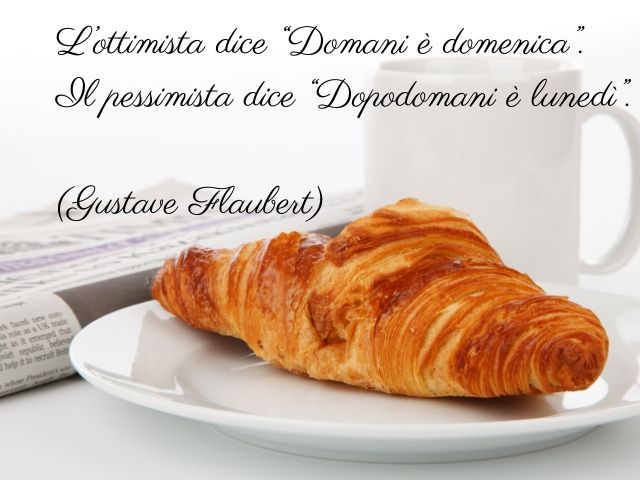 L'ottimista dice: "Domani è domenica".Il pessimista dice: "Dopodomani è lunedì".(Gustave Flaubert)
