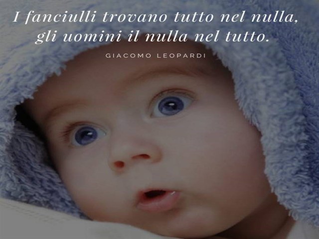 I fanciulli trovano tutto nel nulla. Gli uomini il nulla nel tutto.(Giacomo Leopardi)