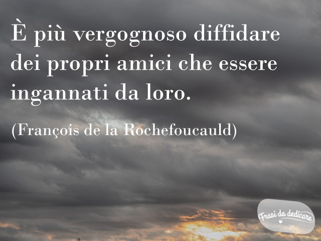 È più vergognoso diffidare dei propri amici che essere ingannati da loro. (François de la Rochefoucauld)