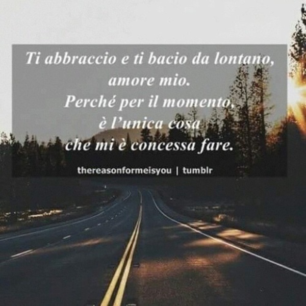 Ti abbraccio e ti bacio da lontano, amore mio. Perché per il momento, è l'unica cosa che mi è concessa fare.