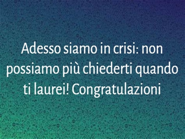 Adesso siamo in crisi: non possiamo più chiederti quando ti laurei! Congratulazioni